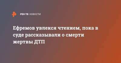 Михаил Ефремов - Сергей Захаров - Эльман Пашаев - Ефремов увлекся чтением, пока в суде рассказывали о смерти жертвы ДТП - ren.tv