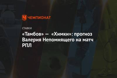 Валерий Непомнящий - «Тамбов» — «Химки»: прогноз Валерия Непомнящего на матч РПЛ - championat.com - Тамбов