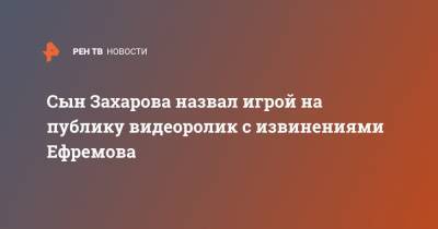 Михаил Ефремов - Сергей Захаров - Сын Захарова назвал игрой на публику видеоролик с извинениями Ефремова - ren.tv