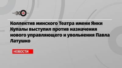 Павел Латушко - Коллектив минского Театра имени Янки Купалы выступил против назначения нового управляющего и увольнения Павла Латушко - echo.msk.ru - Минск