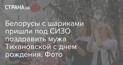 Александр Лукашенко - Сергей Тихановский - Белорусы с шариками пришли под СИЗО поздравить мужа Тихановской с днем рождения. Фото - strana.ua - Украина - Белоруссия - Минск