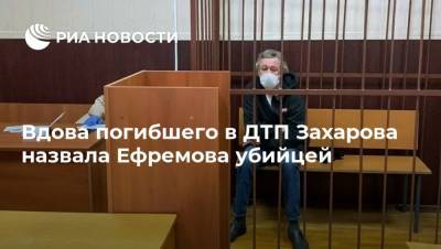 Михаил Ефремов - Сергей Захаров - Маргарита Захарова - Ирина Стерхова - Вдова погибшего в ДТП Захарова назвала Ефремова убийцей - ria.ru - Москва