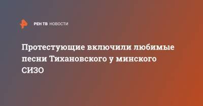 Сергей Тихановский - Светлана Тихановская - Протестующие включили любимые песни Тихановского у минского СИЗО - ren.tv - Минск