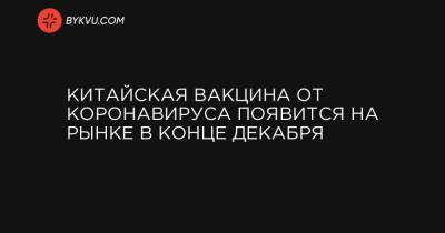 Китайская вакцина от коронавируса появится на рынке в конце декабря - bykvu.com - Россия - Китай - Украина - Эмираты - Пекин - Ухань