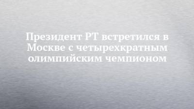 Рустам Минниханов - Алексей Немов - Президент РТ встретился в Москве с четырехкратным олимпийским чемпионом - chelny-izvest.ru - Москва - респ. Татарстан