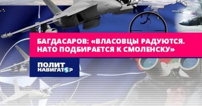 Семен Багдасаров - Багдасаров: «Власовцы радуются. НАТО подбирается к Смоленску» - politnavigator.net - Россия - Смоленск - Белоруссия