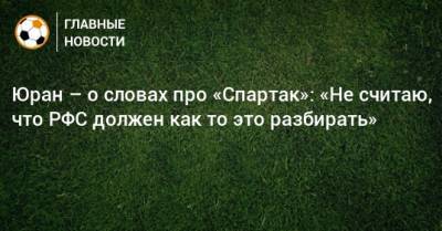 Сергей Юран - Юран – о словах про «Спартак»: «Не считаю, что РФС должен как‑то это разбирать» - bombardir.ru