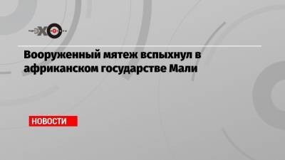 Вооруженный мятеж вспыхнул в африканском государстве Мали - echo.msk.ru - Мали