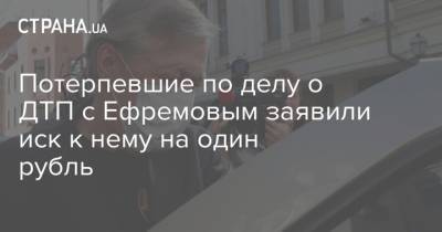 Михаил Ефремов - Сергей Захаров - Валерий Захаров - Потерпевшие по делу о ДТП с Ефремовым заявили иск к нему на один рубль - strana.ua - Москва - США