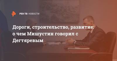 Михаил Мишустин - Михаил Дегтярев - Дороги, строительство, развитие: о чем Мишустин говорил с Дегтяревым - ren.tv - Хабаровский край - Магадан - Петропавловск-Камчатский - Благовещенск - Анадырь