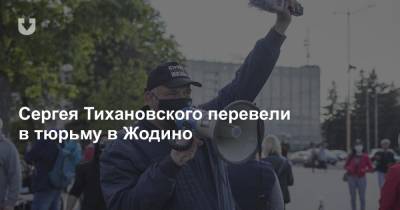 Сергей Тихановский - Сергея Тихановского перевели в тюрьму в Жодино - news.tut.by - Минск - Жодино