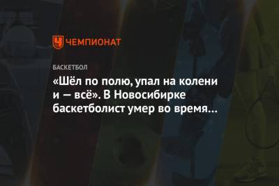 «Шёл по полю, упал на колени и — всё». В Новосибирке баскетболист умер во время турнира - championat.com - Новосибирск