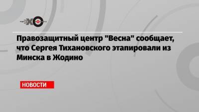 Александр Лукашенко - Светлана Алексиевич - Сергей Тихановский - Светлана Тихановская - Правозащитный центр «Весна» сообщает, что Сергея Тихановского этапировали из Минска в Жодино - echo.msk.ru - Белоруссия - Минск - Жодино