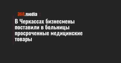 В Черкассах бизнесмены поставили в больницы просроченные медицинские товары - 368.media - Черкасская обл. - Черкассы