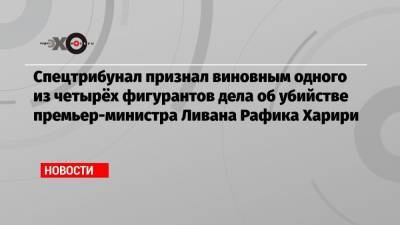 Спецтрибунал признал виновным одного из четырёх фигурантов дела об убийстве премьер-министра Ливана Рафика Харири - echo.msk.ru - Ливан - Бейрут