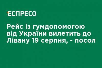 Рейс с гумпомощью от Украины вылетит в Ливан 19 августа, - посол - ru.espreso.tv - Украина - Ливан - Бейрут