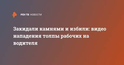 Закидали камнями и избили: видео нападения толпы рабочих на водителя - ren.tv - Москва