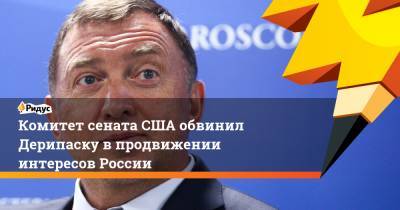 Дональд Трамп - Олег Дерипаска - Комитет сената США обвинил Дерипаску в продвижении интересов России - ridus.ru - Москва - Россия - США - Украина