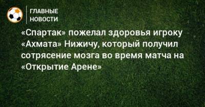 Александр Соболев - «Спартак» пожелал здоровья игроку «Ахмата» Нижичу, который получил сотрясение мозга во время матча на «Открытие Арене» - bombardir.ru