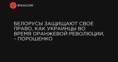 Белорусы защищают свое право, как украинцы во время Оранжевой революции, – Порошенко - bykvu.com
