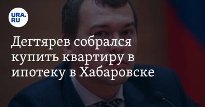 Михаил Дегтярев - Дегтярев собрался купить квартиру в ипотеку в Хабаровске - ura.news - Россия - Хабаровский край - Хабаровск