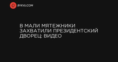 В Мали мятежники захватили президентский дворец: видео - bykvu.com - Мали - Бамако