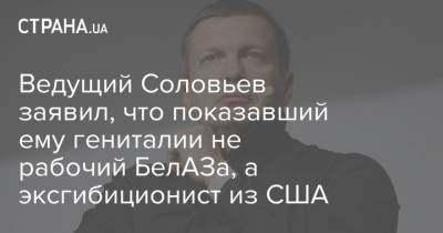 Владимир Соловьев - Ведущий Соловьев заявил, что показавший ему гениталии не рабочий БелАЗа, а эксгибиционист из США - strana.ua - США