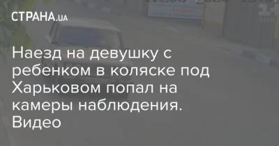 Наезд на девушку с ребенком в коляске под Харьковом попал на камеры наблюдения. Видео - strana.ua - Киев - Харьков