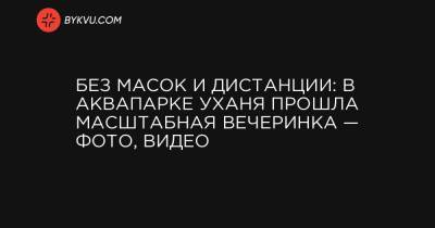 Без масок и дистанции: в аквапарке Уханя прошла масштабная вечеринка — фото, видео - bykvu.com - Украина - Ухань