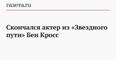Скончался актер из «Звездного пути» Бен Кросс - gazeta.ru - Англия - Лондон