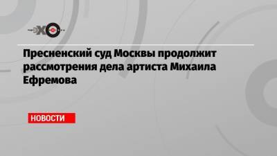 Михаил Ефремов - Сергей Захаров - Елена Абрамова - Виталий Захаров - Пресненский суд Москвы продолжит рассмотрения дела артиста Михаила Ефремова - echo.msk.ru - Москва