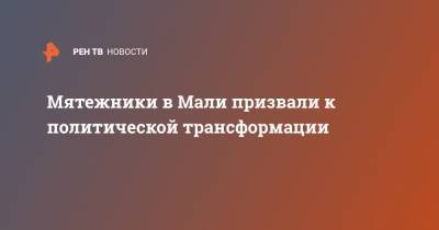 Мятежники в Мали призвали к политической трансформации - ren.tv - Мали - Бамако