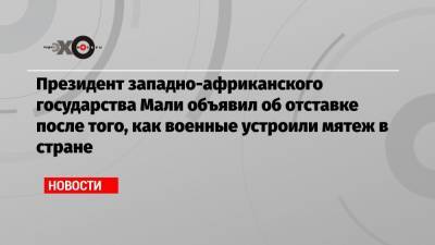 Президент западно-африканского государства Мали объявил об отставке после того, как военные устроили мятеж в стране - echo.msk.ru - Мали