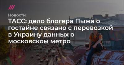 ТАСС: дело блогера Пыжа о гостайне связано с перевозкой в Украину данных о московском метро - tvrain.ru - Украина - Тверская обл.