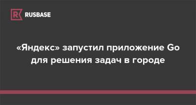 «Яндекс» запустил приложение Go для решения задач в городе - rb.ru