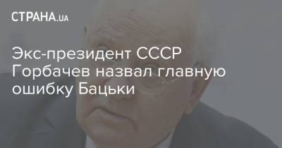 Михаил Горбачев - Александр Лукашенко - Экс-президент СССР Горбачев назвал главную ошибку Бацьки - strana.ua - Белоруссия