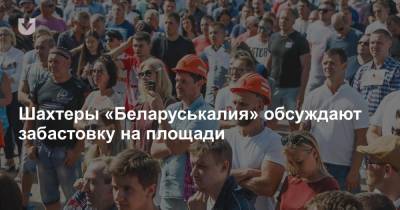 Шахтеры «Беларуськалия» обсуждают забастовку на площади - news.tut.by - Солигорск