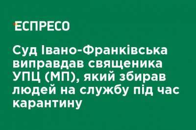 Суд Ивано-Франковска оправдал священника УПЦ (МП), который собирал людей на службу во время карантина - ru.espreso.tv - Украина - Ивано-Франковск