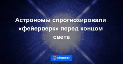 Астрономы спрогнозировали «фейерверк» перед концом света - news.mail.ru