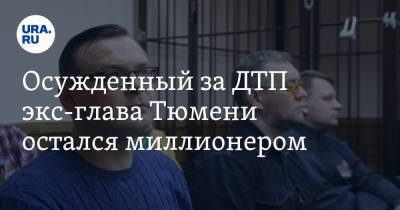 Осужденный за ДТП экс-глава Тюмени остался миллионером - ura.news - Тюмень - Тюменская обл.