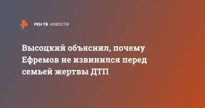 Михаил Ефремов - Сергей Захаров - Никита Высоцкий - Александр Добровинский - Высоцкий объяснил, почему Ефремов не извинился перед семьей жертвы ДТП - ren.tv