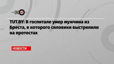 Геннадий Шутов - TUT.BY: В госпитале умер мужчина из Бреста, в которого силовики выстрелили на протестах - echo.msk.ru - Москва - Минск