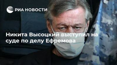 Михаил Ефремов - Сергей Захаров - Никита Высоцкий - Никита Высоцкий выступил на суде по делу Ефремова - ria.ru - Москва