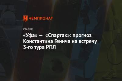 Константин Генич - Шамиль Газизов - «Уфа» — «Спартак»: прогноз Константина Генича на встречу 3-го тура РПЛ - championat.com - Россия - Тула - Уфа - Испания
