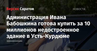 Администрация Ивана Бабошкина готова купить за 10 миллионов недостроенное здание в Усть-Курдюме - nversia.ru - Москва - Саратовская обл. - район Саратовский