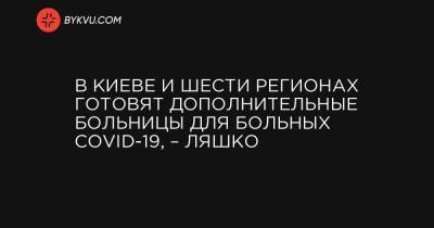 Виктор Ляшко - В Киеве и шести регионах готовят дополнительные больницы для больных COVID-19, – Ляшко - bykvu.com - Украина - Киев - Ивано-Франковская обл. - Волынская обл. - Винницкая обл. - Закарпатская обл.