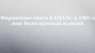 Александр Чухонцев - Фирменные цвета КАМАЗа: в 1980-х ими были красный и синий - chelny-izvest.ru