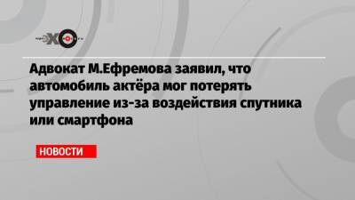 Михаил Ефремов - Сергей Захаров - Эльман Пашаев - Адвокат М.Ефремова заявил, что автомобиль актёра мог потерять управление из-за воздействия спутника или смартфона - echo.msk.ru - Москва