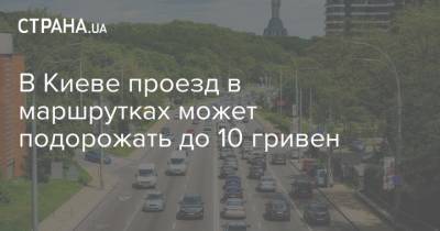 В Киеве проезд в маршрутках может подорожать до 10 гривен - strana.ua - Киев - Киевская обл.