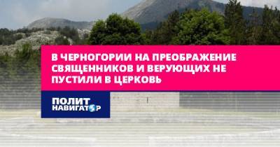 В Черногории на Преображение священников и верующих не пустили в... - politnavigator.net - Черногория